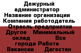 Дежурный администратор › Название организации ­ Компания-работодатель › Отрасль предприятия ­ Другое › Минимальный оклад ­ 22 000 - Все города Работа » Вакансии   . Дагестан респ.,Южно-Сухокумск г.